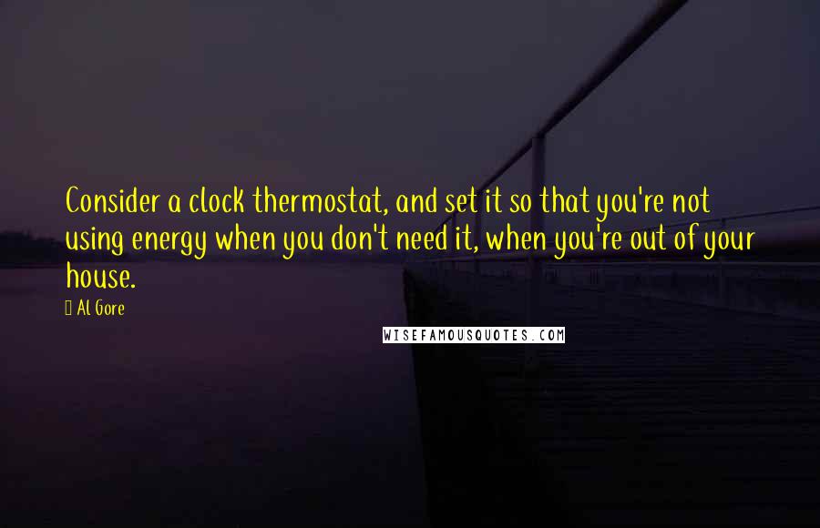 Al Gore Quotes: Consider a clock thermostat, and set it so that you're not using energy when you don't need it, when you're out of your house.