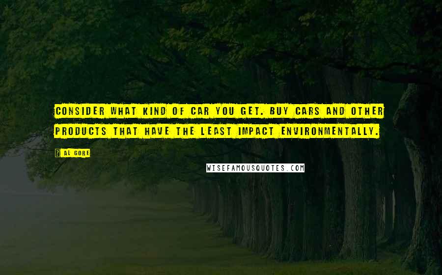 Al Gore Quotes: Consider what kind of car you get. Buy cars and other products that have the least impact environmentally.