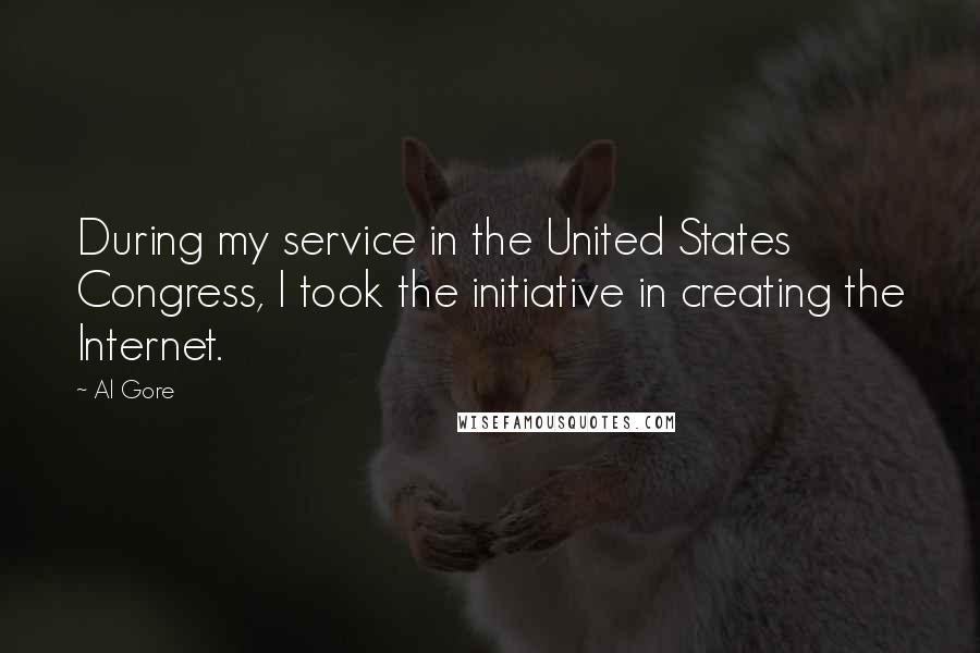 Al Gore Quotes: During my service in the United States Congress, I took the initiative in creating the Internet.