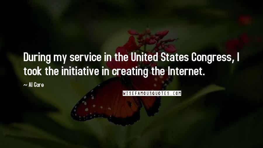 Al Gore Quotes: During my service in the United States Congress, I took the initiative in creating the Internet.