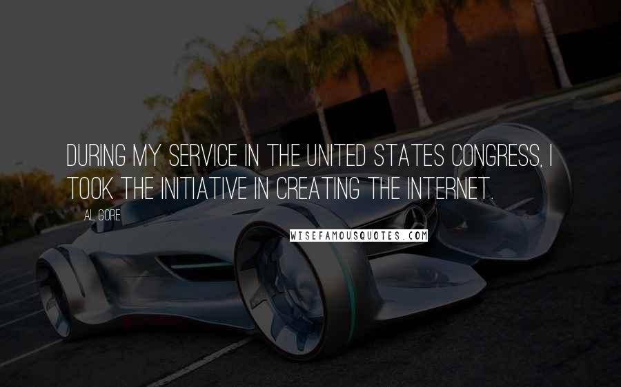 Al Gore Quotes: During my service in the United States Congress, I took the initiative in creating the Internet.