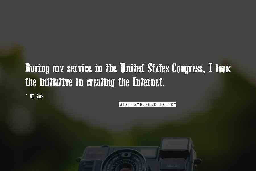 Al Gore Quotes: During my service in the United States Congress, I took the initiative in creating the Internet.