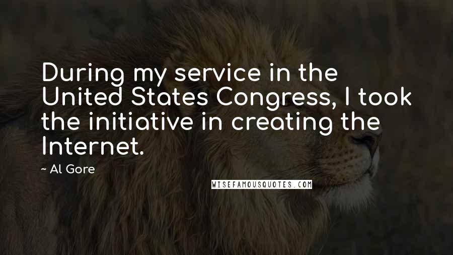 Al Gore Quotes: During my service in the United States Congress, I took the initiative in creating the Internet.