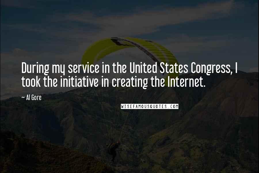 Al Gore Quotes: During my service in the United States Congress, I took the initiative in creating the Internet.