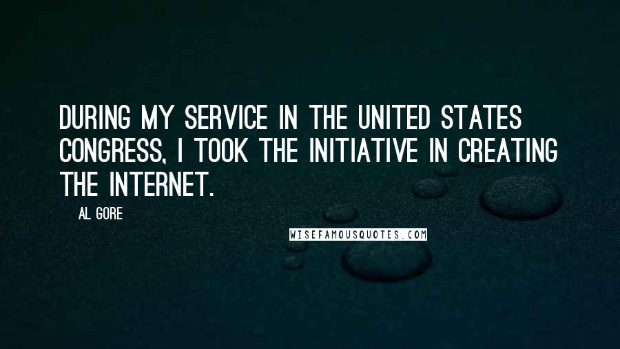 Al Gore Quotes: During my service in the United States Congress, I took the initiative in creating the Internet.