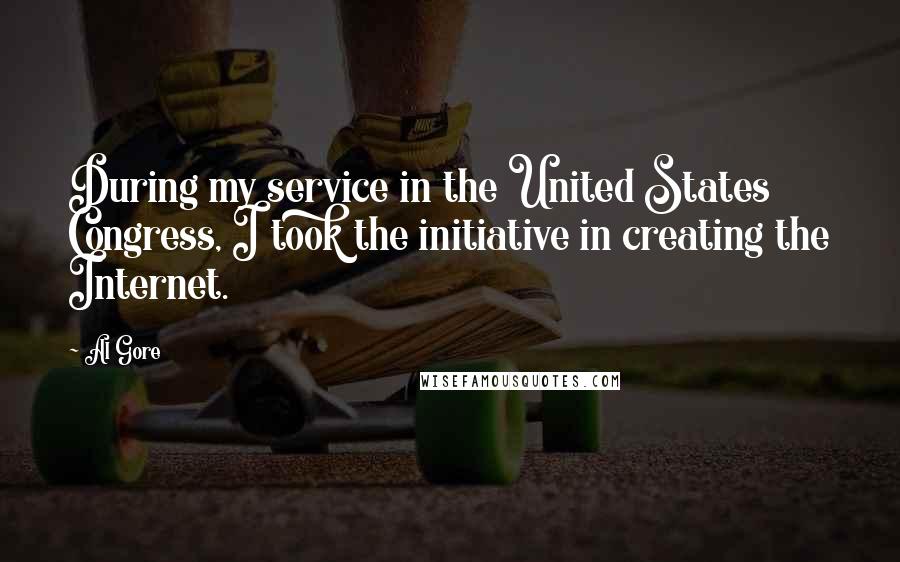 Al Gore Quotes: During my service in the United States Congress, I took the initiative in creating the Internet.