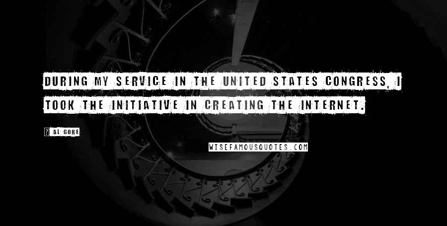 Al Gore Quotes: During my service in the United States Congress, I took the initiative in creating the Internet.