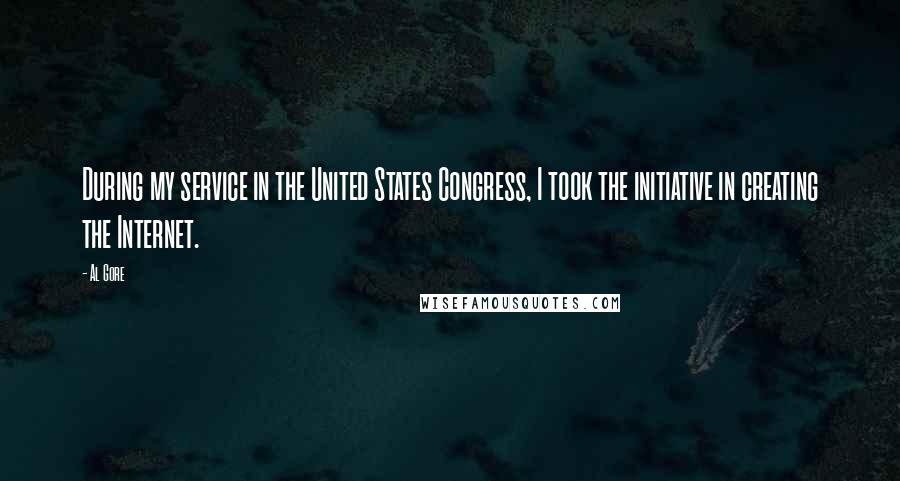 Al Gore Quotes: During my service in the United States Congress, I took the initiative in creating the Internet.