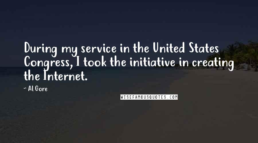 Al Gore Quotes: During my service in the United States Congress, I took the initiative in creating the Internet.