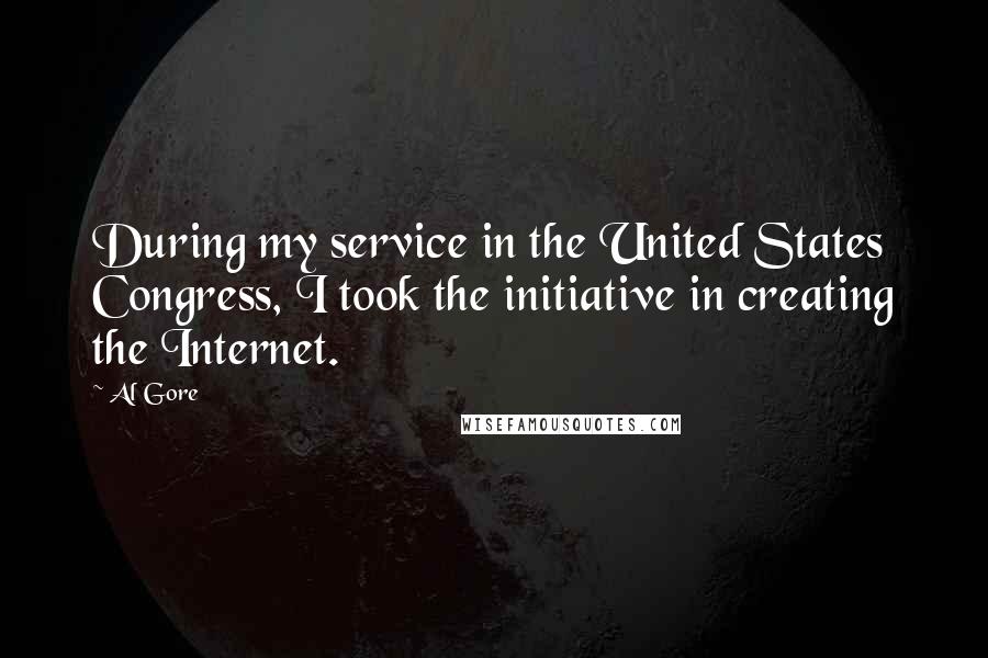 Al Gore Quotes: During my service in the United States Congress, I took the initiative in creating the Internet.