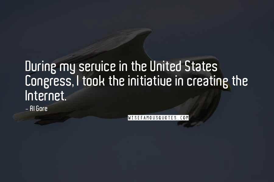 Al Gore Quotes: During my service in the United States Congress, I took the initiative in creating the Internet.