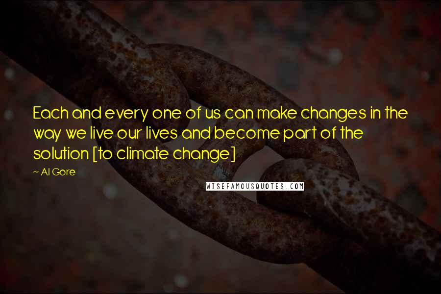 Al Gore Quotes: Each and every one of us can make changes in the way we live our lives and become part of the solution [to climate change]