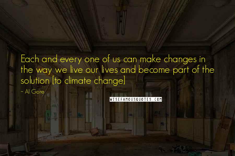 Al Gore Quotes: Each and every one of us can make changes in the way we live our lives and become part of the solution [to climate change]