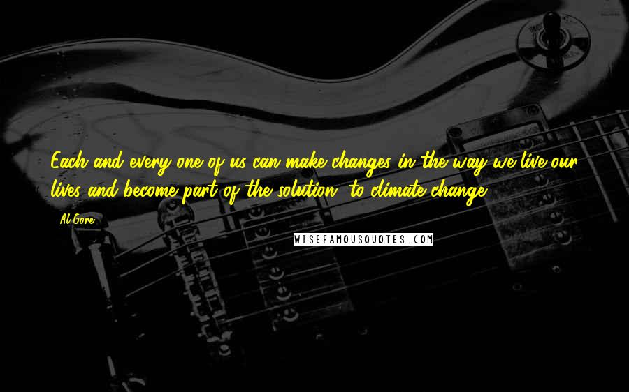 Al Gore Quotes: Each and every one of us can make changes in the way we live our lives and become part of the solution [to climate change]