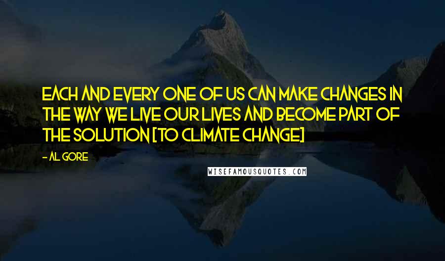 Al Gore Quotes: Each and every one of us can make changes in the way we live our lives and become part of the solution [to climate change]