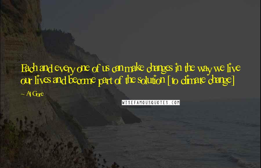 Al Gore Quotes: Each and every one of us can make changes in the way we live our lives and become part of the solution [to climate change]