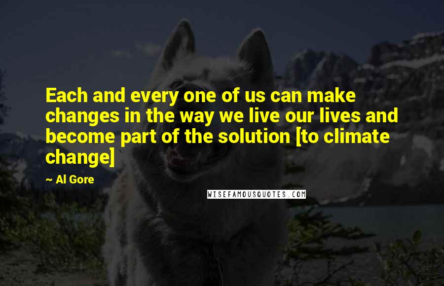 Al Gore Quotes: Each and every one of us can make changes in the way we live our lives and become part of the solution [to climate change]
