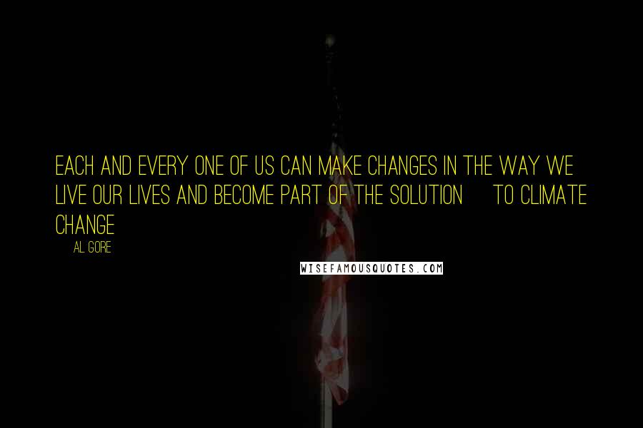 Al Gore Quotes: Each and every one of us can make changes in the way we live our lives and become part of the solution [to climate change]