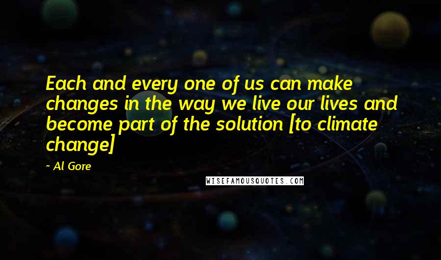 Al Gore Quotes: Each and every one of us can make changes in the way we live our lives and become part of the solution [to climate change]