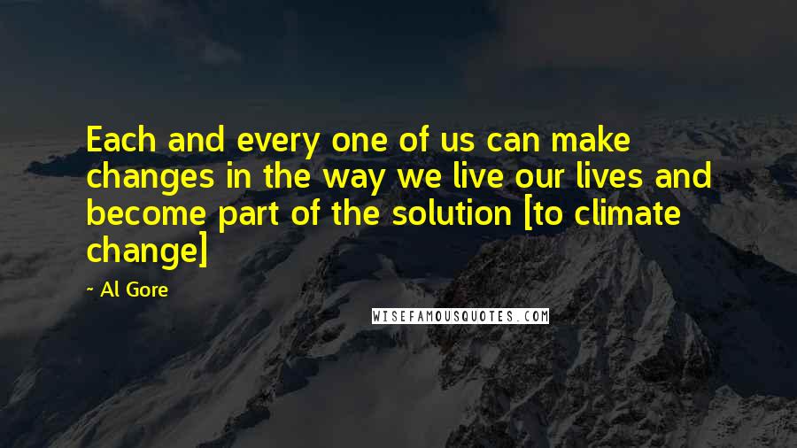 Al Gore Quotes: Each and every one of us can make changes in the way we live our lives and become part of the solution [to climate change]