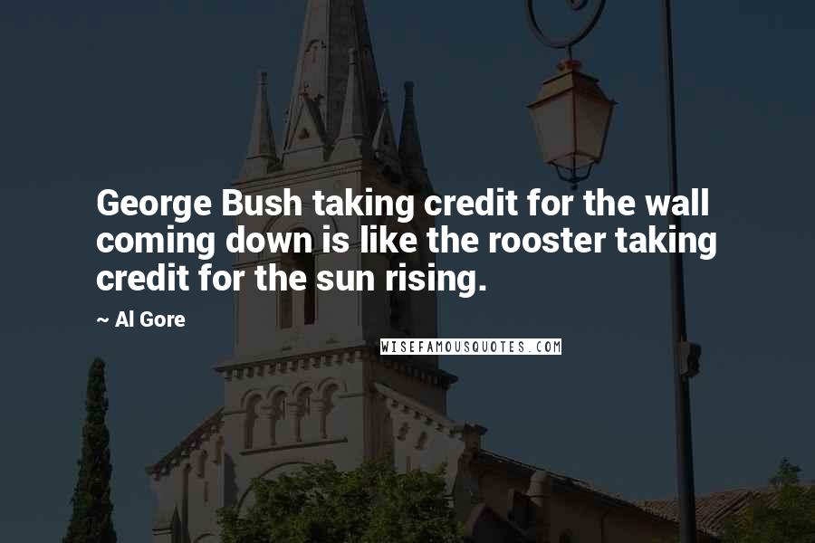 Al Gore Quotes: George Bush taking credit for the wall coming down is like the rooster taking credit for the sun rising.