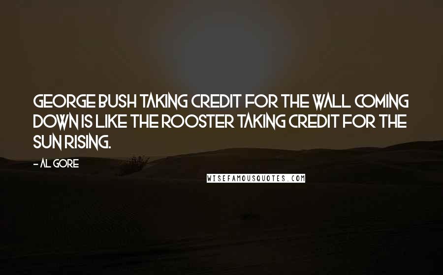 Al Gore Quotes: George Bush taking credit for the wall coming down is like the rooster taking credit for the sun rising.