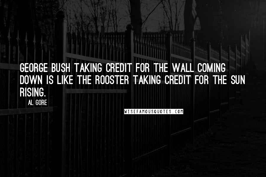 Al Gore Quotes: George Bush taking credit for the wall coming down is like the rooster taking credit for the sun rising.