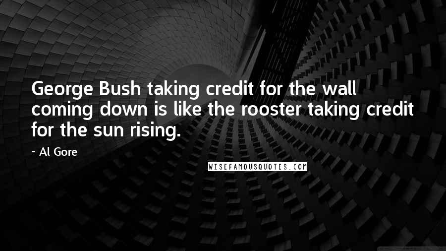 Al Gore Quotes: George Bush taking credit for the wall coming down is like the rooster taking credit for the sun rising.