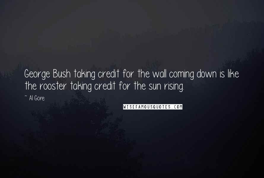 Al Gore Quotes: George Bush taking credit for the wall coming down is like the rooster taking credit for the sun rising.