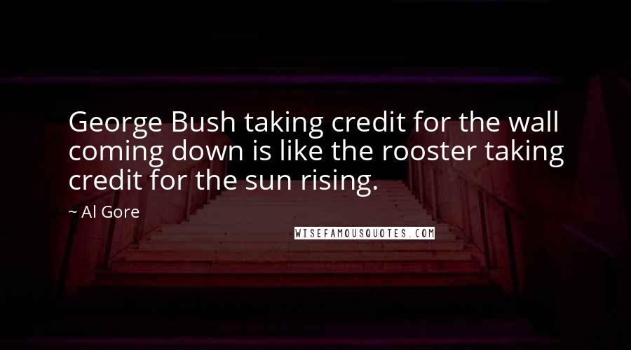 Al Gore Quotes: George Bush taking credit for the wall coming down is like the rooster taking credit for the sun rising.