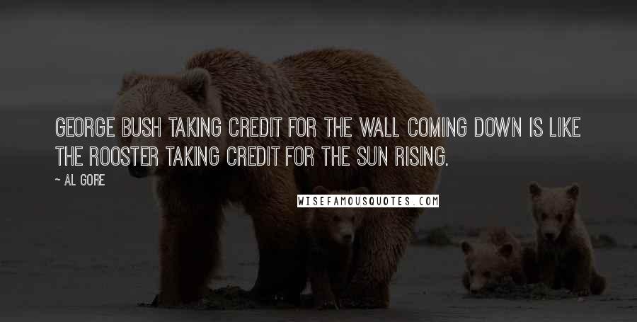 Al Gore Quotes: George Bush taking credit for the wall coming down is like the rooster taking credit for the sun rising.