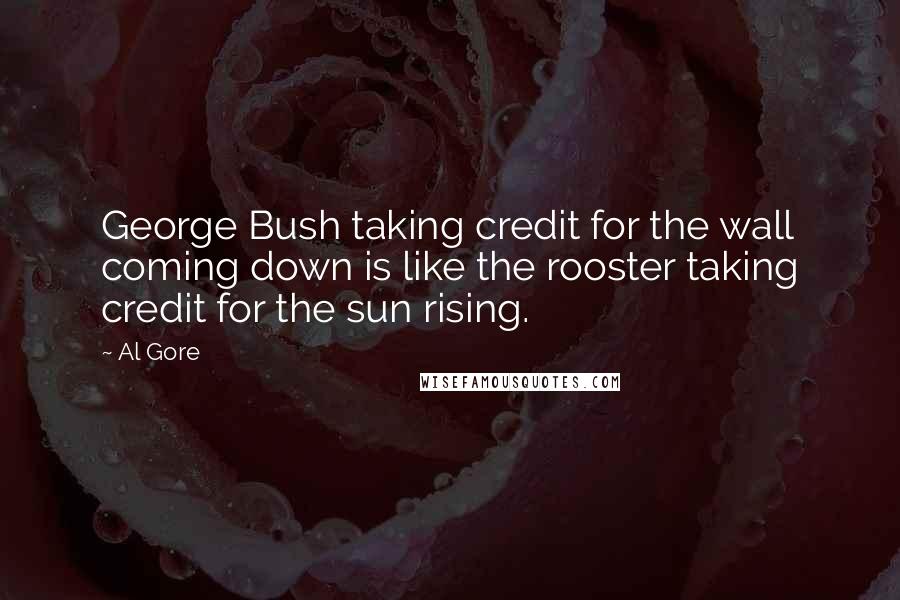Al Gore Quotes: George Bush taking credit for the wall coming down is like the rooster taking credit for the sun rising.