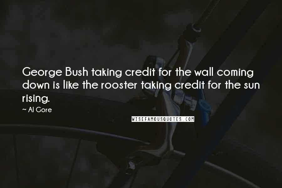 Al Gore Quotes: George Bush taking credit for the wall coming down is like the rooster taking credit for the sun rising.