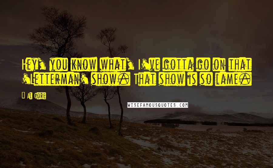 Al Gore Quotes: Hey, you know what, I've gotta go on that 'Letterman' show. That show is so lame.