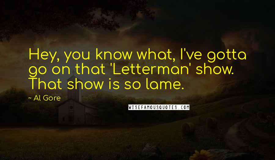 Al Gore Quotes: Hey, you know what, I've gotta go on that 'Letterman' show. That show is so lame.