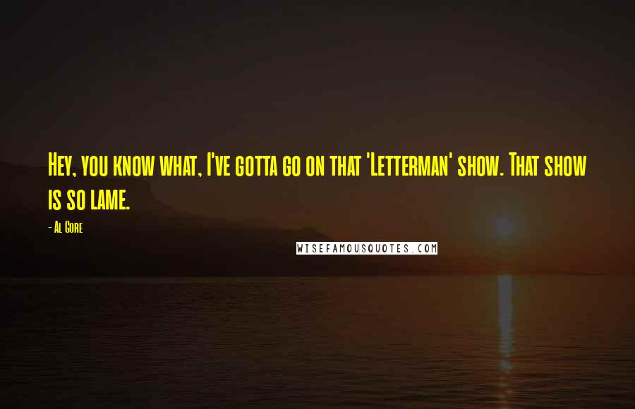 Al Gore Quotes: Hey, you know what, I've gotta go on that 'Letterman' show. That show is so lame.