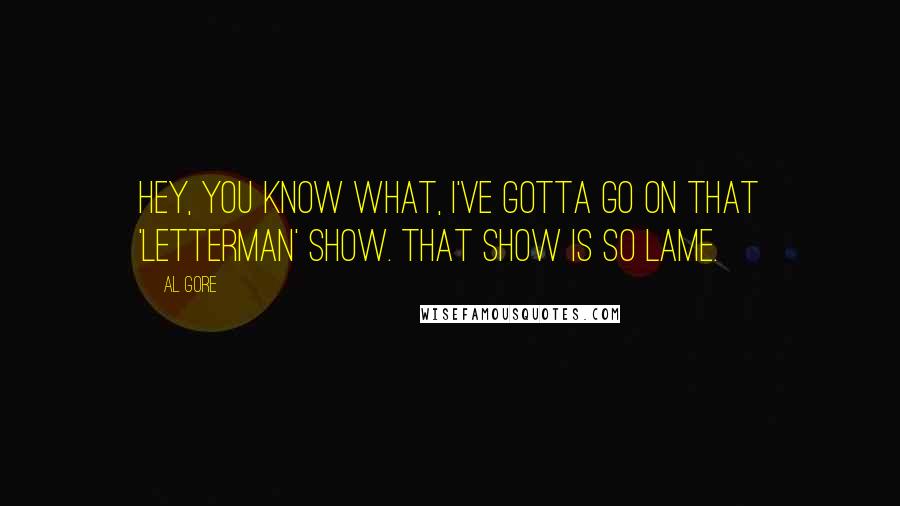 Al Gore Quotes: Hey, you know what, I've gotta go on that 'Letterman' show. That show is so lame.