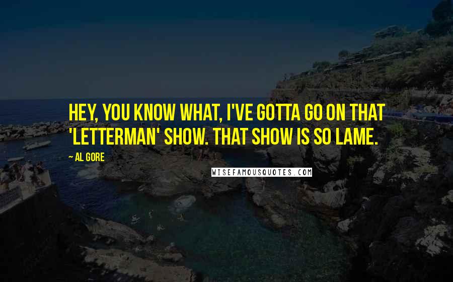 Al Gore Quotes: Hey, you know what, I've gotta go on that 'Letterman' show. That show is so lame.