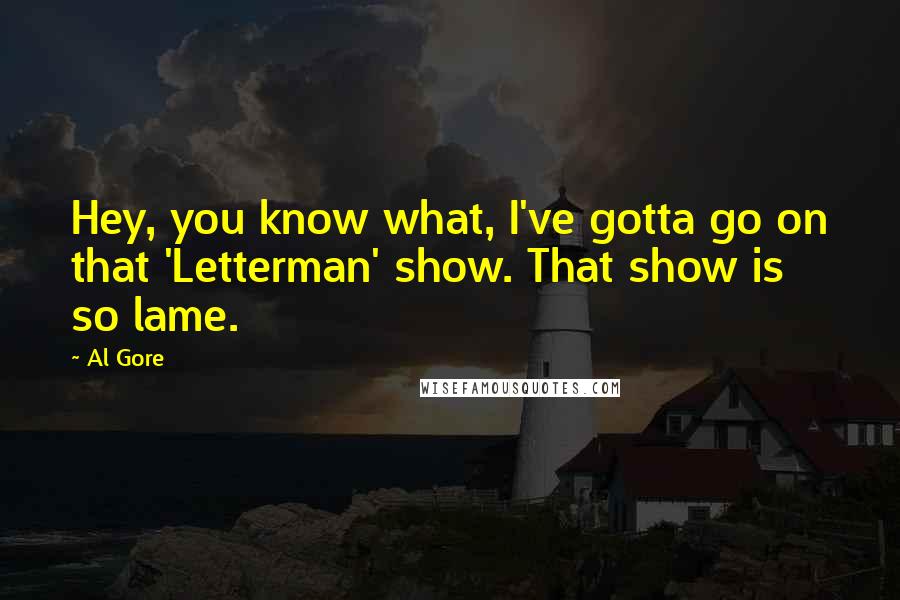Al Gore Quotes: Hey, you know what, I've gotta go on that 'Letterman' show. That show is so lame.