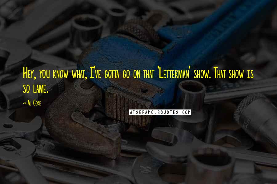 Al Gore Quotes: Hey, you know what, I've gotta go on that 'Letterman' show. That show is so lame.