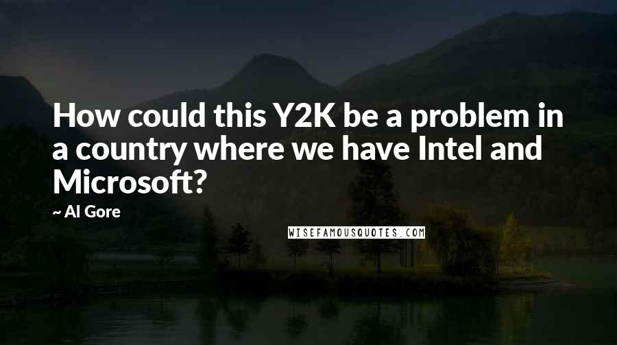 Al Gore Quotes: How could this Y2K be a problem in a country where we have Intel and Microsoft?