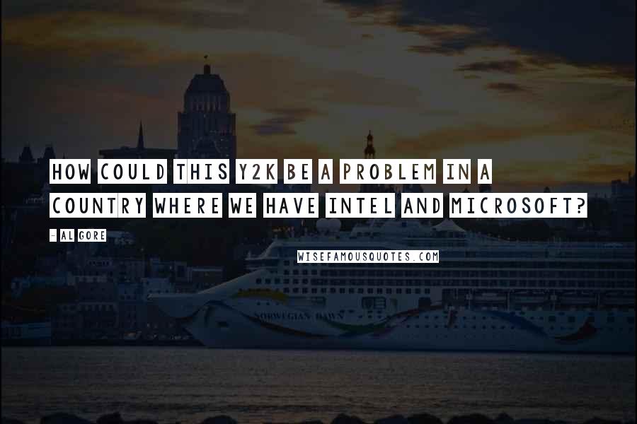 Al Gore Quotes: How could this Y2K be a problem in a country where we have Intel and Microsoft?