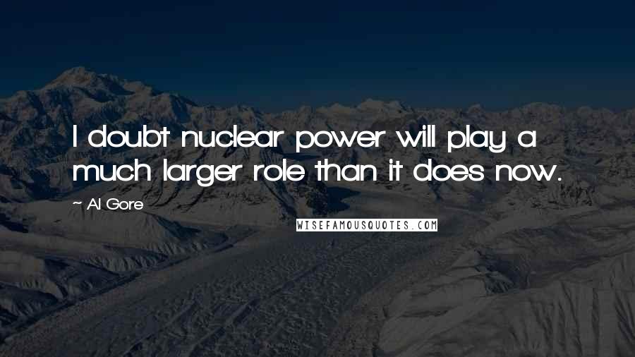 Al Gore Quotes: I doubt nuclear power will play a much larger role than it does now.