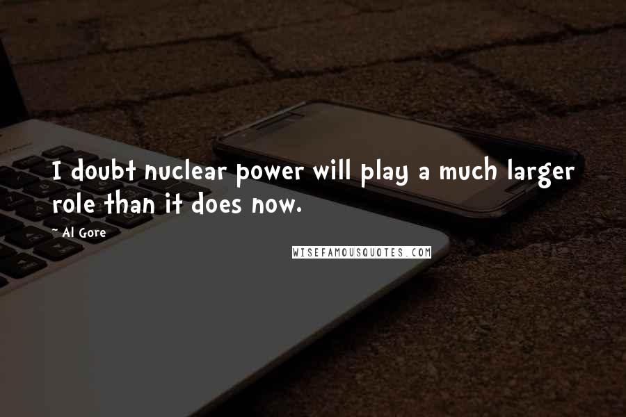 Al Gore Quotes: I doubt nuclear power will play a much larger role than it does now.