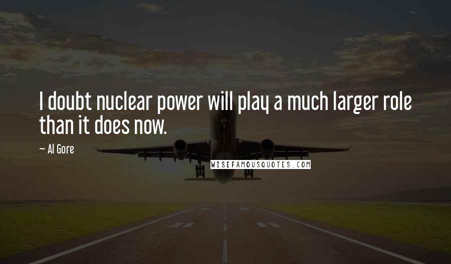 Al Gore Quotes: I doubt nuclear power will play a much larger role than it does now.