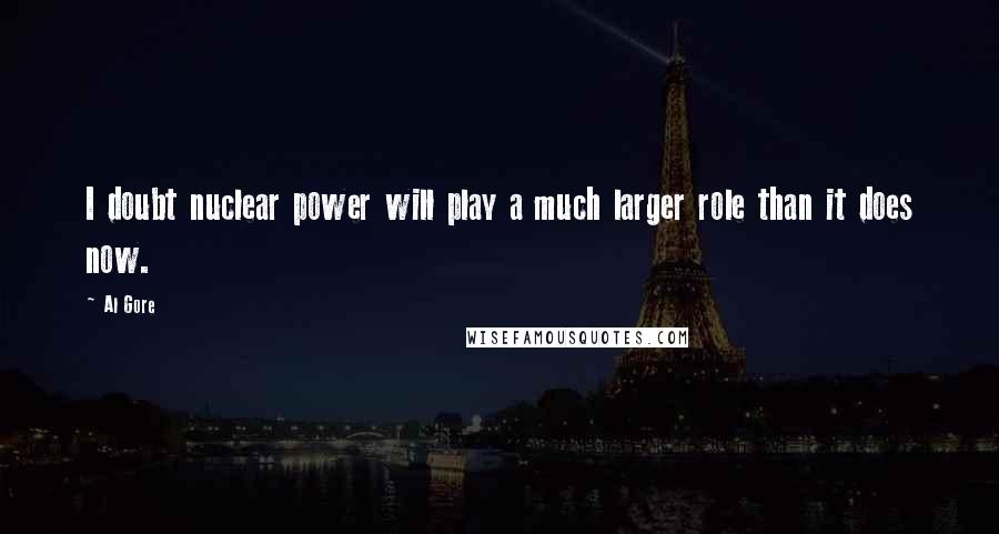 Al Gore Quotes: I doubt nuclear power will play a much larger role than it does now.