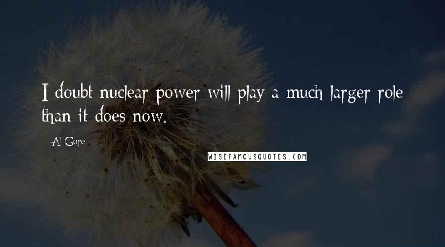 Al Gore Quotes: I doubt nuclear power will play a much larger role than it does now.