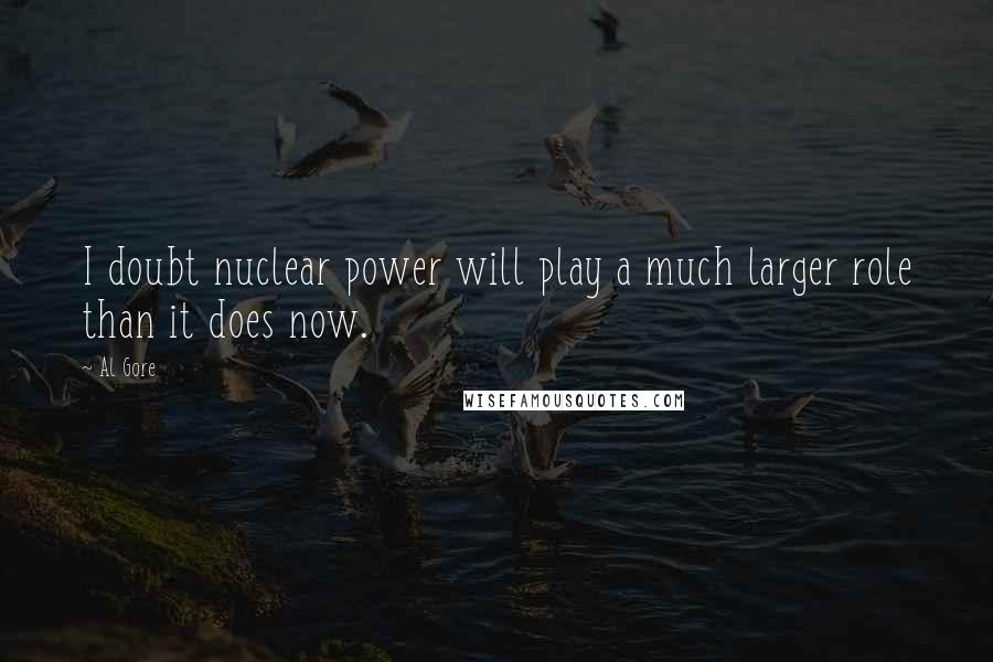 Al Gore Quotes: I doubt nuclear power will play a much larger role than it does now.