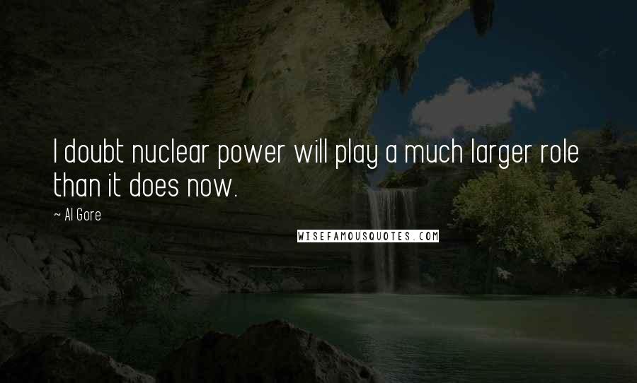 Al Gore Quotes: I doubt nuclear power will play a much larger role than it does now.