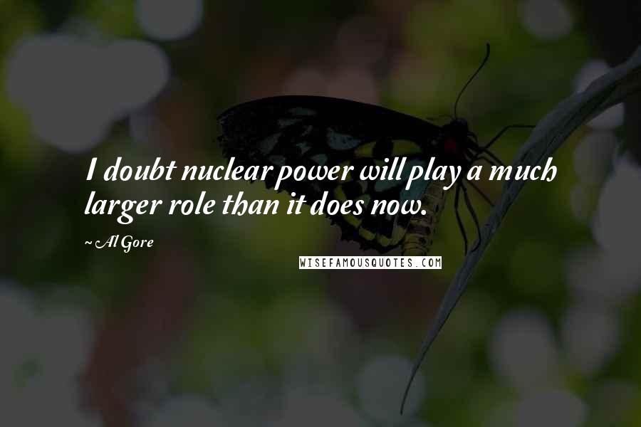 Al Gore Quotes: I doubt nuclear power will play a much larger role than it does now.